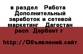  в раздел : Работа » Дополнительный заработок и сетевой маркетинг . Дагестан респ.,Дербент г.